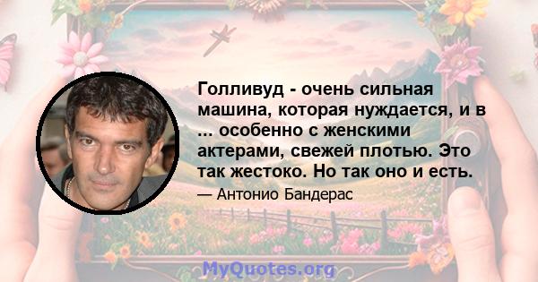 Голливуд - очень сильная машина, которая нуждается, и в ... особенно с женскими актерами, свежей плотью. Это так жестоко. Но так оно и есть.