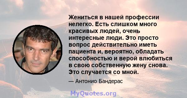 Жениться в нашей профессии нелегко. Есть слишком много красивых людей, очень интересные люди. Это просто вопрос действительно иметь пациента и, вероятно, обладать способностью и верой влюбиться в свою собственную жену