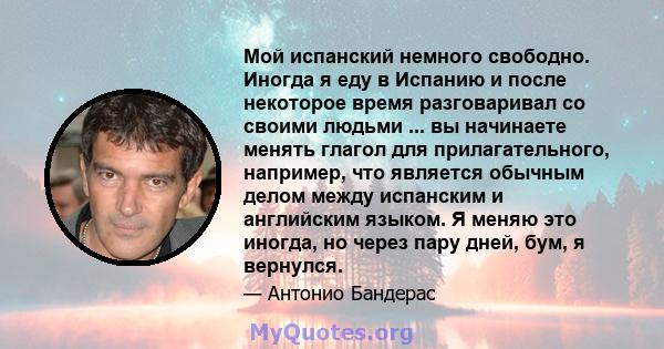 Мой испанский немного свободно. Иногда я еду в Испанию и после некоторое время разговаривал со своими людьми ... вы начинаете менять глагол для прилагательного, например, что является обычным делом между испанским и