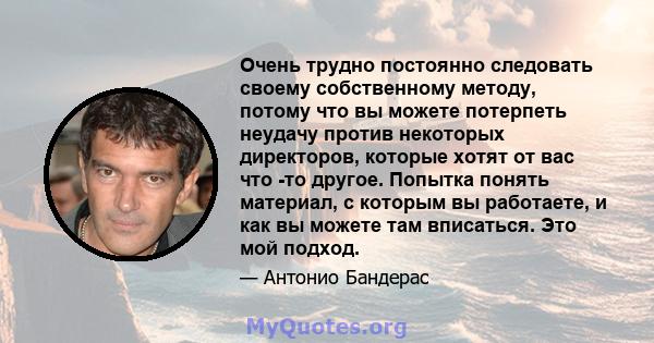 Очень трудно постоянно следовать своему собственному методу, потому что вы можете потерпеть неудачу против некоторых директоров, которые хотят от вас что -то другое. Попытка понять материал, с которым вы работаете, и