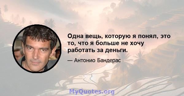 Одна вещь, которую я понял, это то, что я больше не хочу работать за деньги.