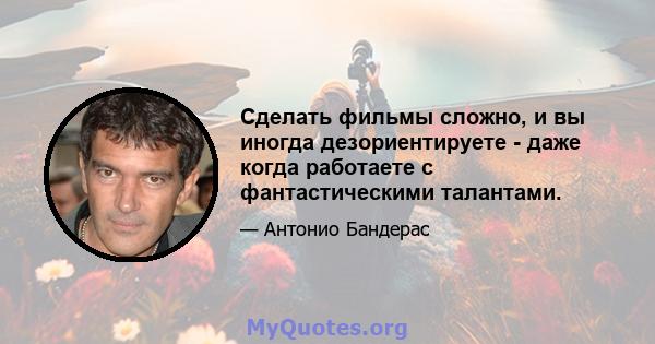 Сделать фильмы сложно, и вы иногда дезориентируете - даже когда работаете с фантастическими талантами.