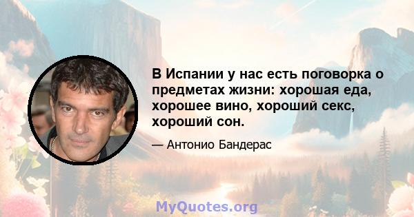 В Испании у нас есть поговорка о предметах жизни: хорошая еда, хорошее вино, хороший секс, хороший сон.