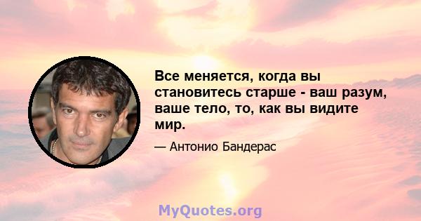 Все меняется, когда вы становитесь старше - ваш разум, ваше тело, то, как вы видите мир.