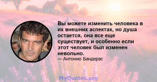 Вы можете изменить человека в их внешних аспектах, но душа остается, она все еще существует, и особенно если этот человек был изменен невольно.