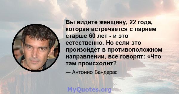 Вы видите женщину, 22 года, которая встречается с парнем старше 60 лет - и это естественно. Но если это произойдет в противоположном направлении, все говорят: «Что там происходит?