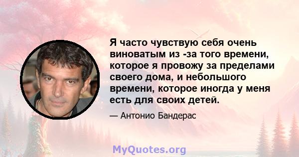 Я часто чувствую себя очень виноватым из -за того времени, которое я провожу за пределами своего дома, и небольшого времени, которое иногда у меня есть для своих детей.