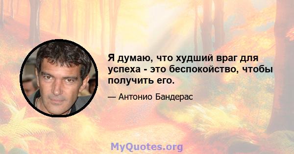 Я думаю, что худший враг для успеха - это беспокойство, чтобы получить его.