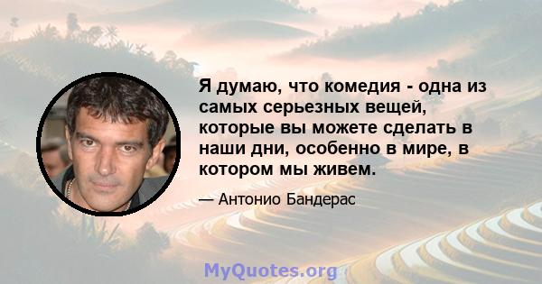 Я думаю, что комедия - одна из самых серьезных вещей, которые вы можете сделать в наши дни, особенно в мире, в котором мы живем.