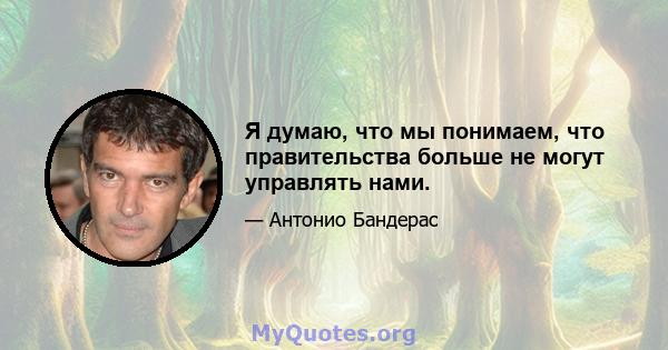 Я думаю, что мы понимаем, что правительства больше не могут управлять нами.