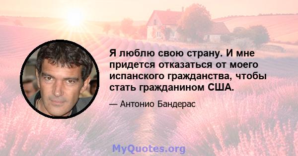 Я люблю свою страну. И мне придется отказаться от моего испанского гражданства, чтобы стать гражданином США.