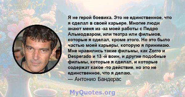 Я не герой боевика. Это не единственное, что я сделал в своей карьере. Многие люди знают меня из -за моей работы с Педро Альмодваром, или театра или фильмов, которые я сделал, кроме этого. Но это было частью моей