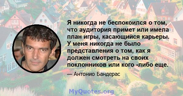 Я никогда не беспокоился о том, что аудитория примет или имела план игры, касающийся карьеры. У меня никогда не было представления о том, как я должен смотреть на своих поклонников или кого -либо еще.