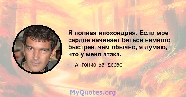 Я полная ипохондрия. Если мое сердце начинает биться немного быстрее, чем обычно, я думаю, что у меня атака.