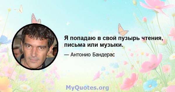 Я попадаю в свой пузырь чтения, письма или музыки.