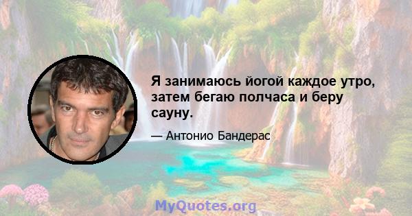 Я занимаюсь йогой каждое утро, затем бегаю полчаса и беру сауну.