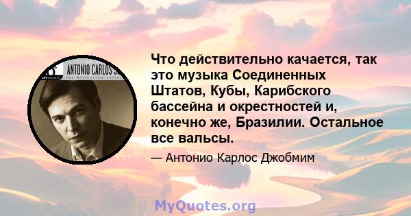 Что действительно качается, так это музыка Соединенных Штатов, Кубы, Карибского бассейна и окрестностей и, конечно же, Бразилии. Остальное все вальсы.