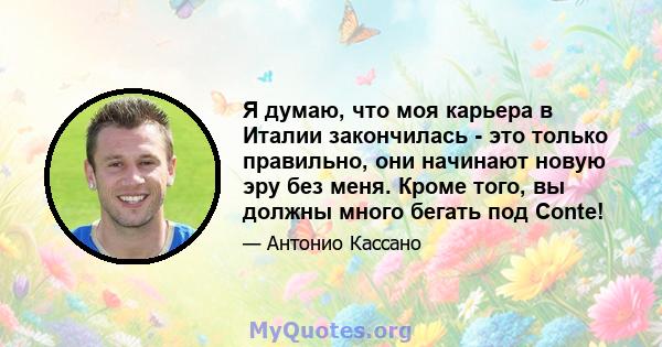 Я думаю, что моя карьера в Италии закончилась - это только правильно, они начинают новую эру без меня. Кроме того, вы должны много бегать под Conte!