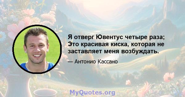 Я отверг Ювентус четыре раза; Это красивая киска, которая не заставляет меня возбуждать.