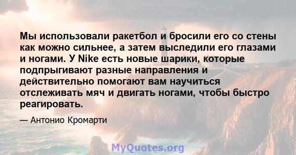 Мы использовали ракетбол и бросили его со стены как можно сильнее, а затем выследили его глазами и ногами. У Nike есть новые шарики, которые подпрыгивают разные направления и действительно помогают вам научиться