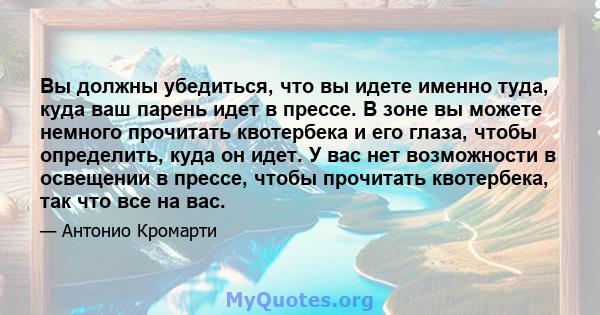 Вы должны убедиться, что вы идете именно туда, куда ваш парень идет в прессе. В зоне вы можете немного прочитать квотербека и его глаза, чтобы определить, куда он идет. У вас нет возможности в освещении в прессе, чтобы