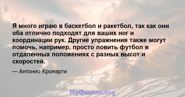 Я много играю в баскетбол и ракетбол, так как они оба отлично подходят для ваших ног и координации рук. Другие упражнения также могут помочь, например, просто ловить футбол в отдаленных положениях с разных высот и