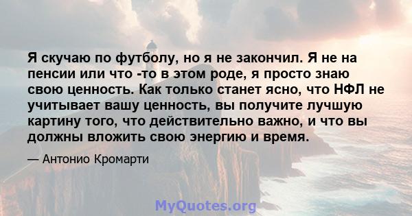 Я скучаю по футболу, но я не закончил. Я не на пенсии или что -то в этом роде, я просто знаю свою ценность. Как только станет ясно, что НФЛ не учитывает вашу ценность, вы получите лучшую картину того, что действительно