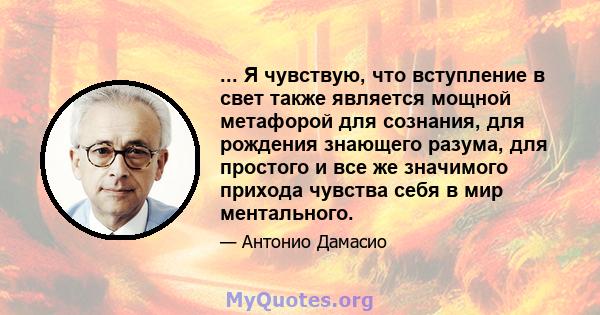 ... Я чувствую, что вступление в свет также является мощной метафорой для сознания, для рождения знающего разума, для простого и все же значимого прихода чувства себя в мир ментального.