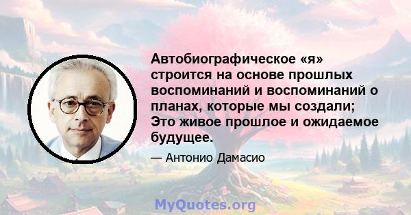 Автобиографическое «я» строится на основе прошлых воспоминаний и воспоминаний о планах, которые мы создали; Это живое прошлое и ожидаемое будущее.