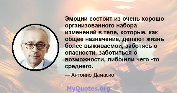 Эмоции состоит из очень хорошо организованного набора изменений в теле, которые, как общее назначение, делают жизнь более выживаемой, заботясь о опасности, заботиться о возможности, либо/или чего -то среднего.