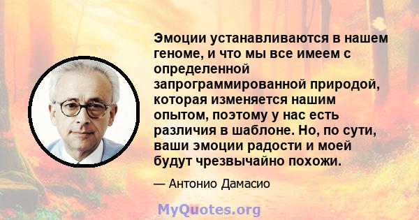 Эмоции устанавливаются в нашем геноме, и что мы все имеем с определенной запрограммированной природой, которая изменяется нашим опытом, поэтому у нас есть различия в шаблоне. Но, по сути, ваши эмоции радости и моей