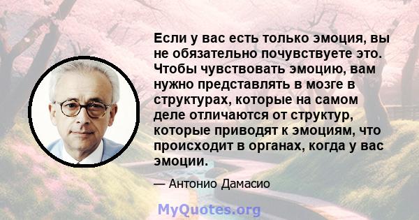 Если у вас есть только эмоция, вы не обязательно почувствуете это. Чтобы чувствовать эмоцию, вам нужно представлять в мозге в структурах, которые на самом деле отличаются от структур, которые приводят к эмоциям, что