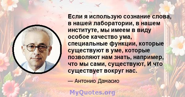 Если я использую сознание слова, в нашей лаборатории, в нашем институте, мы имеем в виду особое качество ума, специальные функции, которые существуют в уме, которые позволяют нам знать, например, что мы сами,