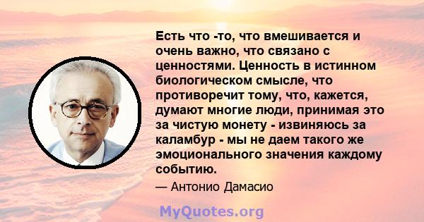 Есть что -то, что вмешивается и очень важно, что связано с ценностями. Ценность в истинном биологическом смысле, что противоречит тому, что, кажется, думают многие люди, принимая это за чистую монету - извиняюсь за