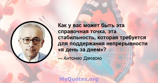 Как у вас может быть эта справочная точка, эта стабильность, которая требуется для поддержания непрерывности «я день за днем»?