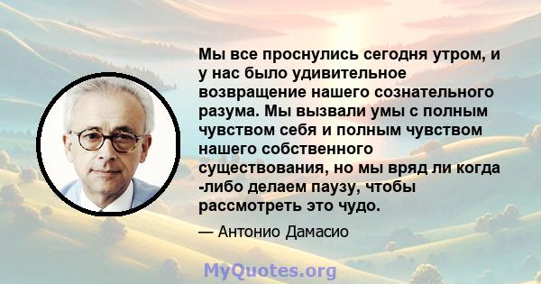 Мы все проснулись сегодня утром, и у нас было удивительное возвращение нашего сознательного разума. Мы вызвали умы с полным чувством себя и полным чувством нашего собственного существования, но мы вряд ли когда -либо