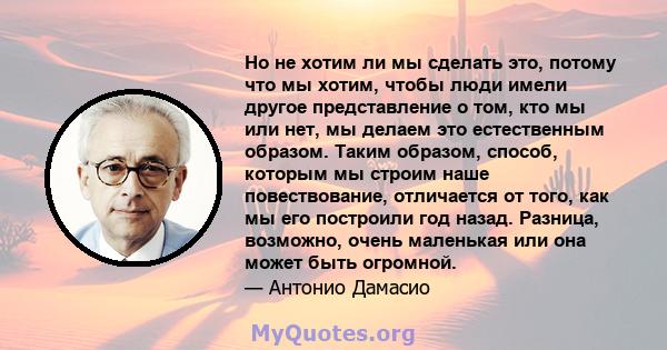 Но не хотим ли мы сделать это, потому что мы хотим, чтобы люди имели другое представление о том, кто мы или нет, мы делаем это естественным образом. Таким образом, способ, которым мы строим наше повествование,