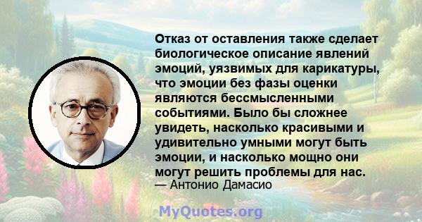 Отказ от оставления также сделает биологическое описание явлений эмоций, уязвимых для карикатуры, что эмоции без фазы оценки являются бессмысленными событиями. Было бы сложнее увидеть, насколько красивыми и удивительно