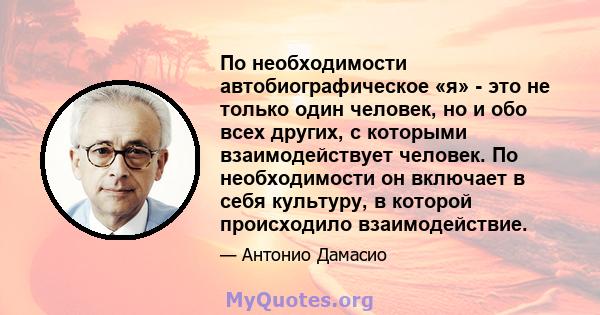 По необходимости автобиографическое «я» - это не только один человек, но и обо всех других, с которыми взаимодействует человек. По необходимости он включает в себя культуру, в которой происходило взаимодействие.