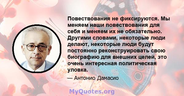 Повествования не фиксируются. Мы меняем наши повествования для себя и меняем их не обязательно. Другими словами, некоторые люди делают, некоторые люди будут постоянно реконструировать свою биографию для внешних целей,