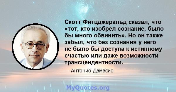 Скотт Фитцджеральд сказал, что «тот, кто изобрел сознание, было бы много обвинить». Но он также забыл, что без сознания у него не было бы доступа к истинному счастью или даже возможности трансцендентности.