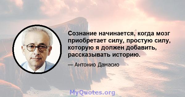 Сознание начинается, когда мозг приобретает силу, простую силу, которую я должен добавить, рассказывать историю.