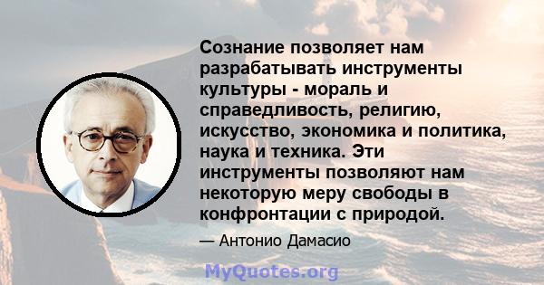 Сознание позволяет нам разрабатывать инструменты культуры - мораль и справедливость, религию, искусство, экономика и политика, наука и техника. Эти инструменты позволяют нам некоторую меру свободы в конфронтации с