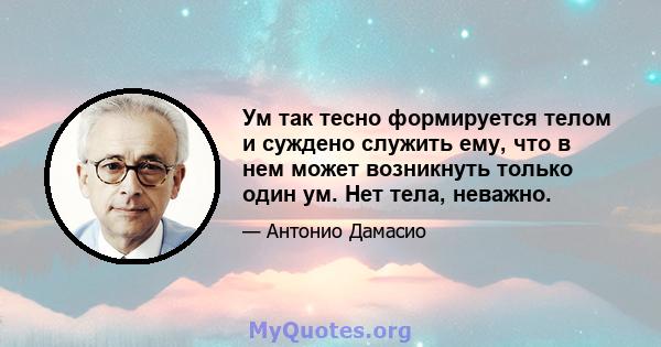 Ум так тесно формируется телом и суждено служить ему, что в нем может возникнуть только один ум. Нет тела, неважно.