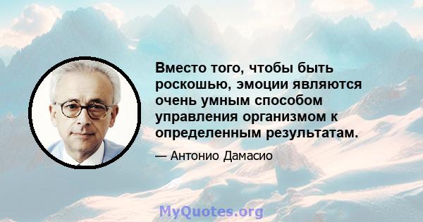 Вместо того, чтобы быть роскошью, эмоции являются очень умным способом управления организмом к определенным результатам.