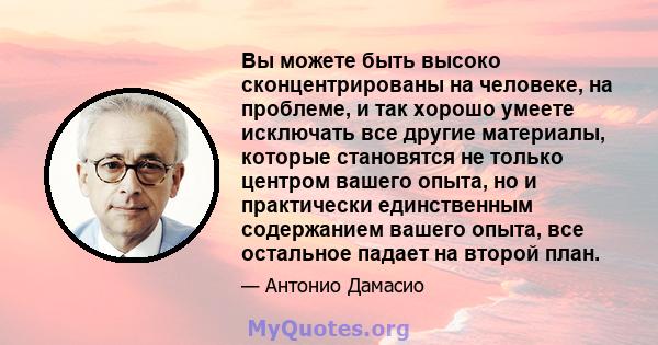 Вы можете быть высоко сконцентрированы на человеке, на проблеме, и так хорошо умеете исключать все другие материалы, которые становятся не только центром вашего опыта, но и практически единственным содержанием вашего