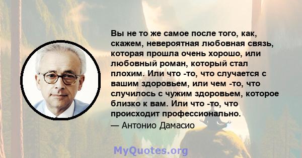 Вы не то же самое после того, как, скажем, невероятная любовная связь, которая прошла очень хорошо, или любовный роман, который стал плохим. Или что -то, что случается с вашим здоровьем, или чем -то, что случилось с