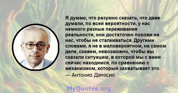 Я думаю, что разумно сказать, что даже думали, по всей вероятности, у нас немного разные переживания реальности, они достаточно похожи на нас, чтобы не сталкиваться. Другими словами, я не в маловероятном, на самом деле, 