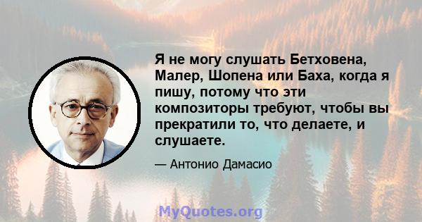 Я не могу слушать Бетховена, Малер, Шопена или Баха, когда я пишу, потому что эти композиторы требуют, чтобы вы прекратили то, что делаете, и слушаете.