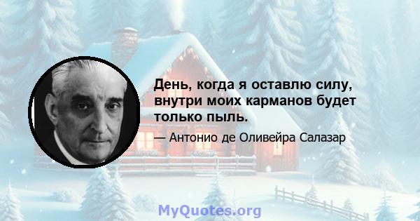 День, когда я оставлю силу, внутри моих карманов будет только пыль.